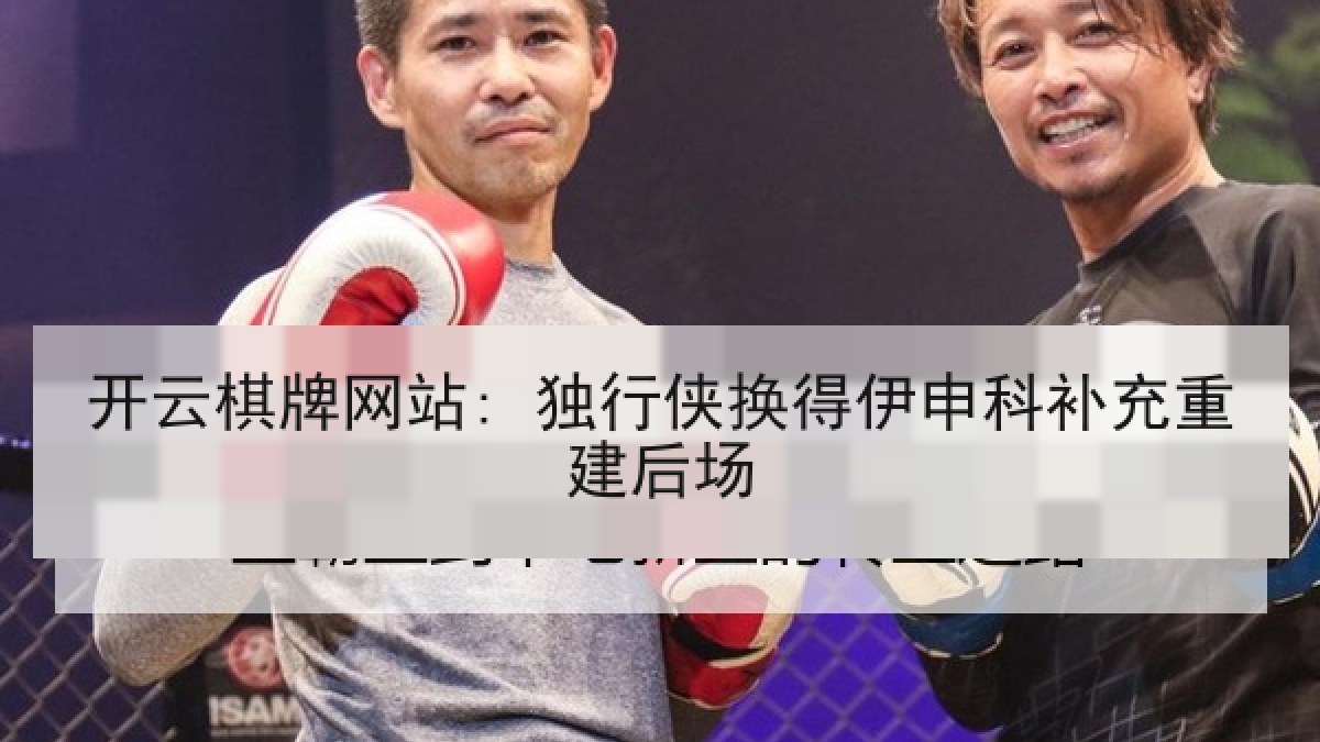 开云棋牌网站: 独行侠换得伊申科补充重建后场 开云棋牌网站: 独行侠换得伊申科补充重建后场