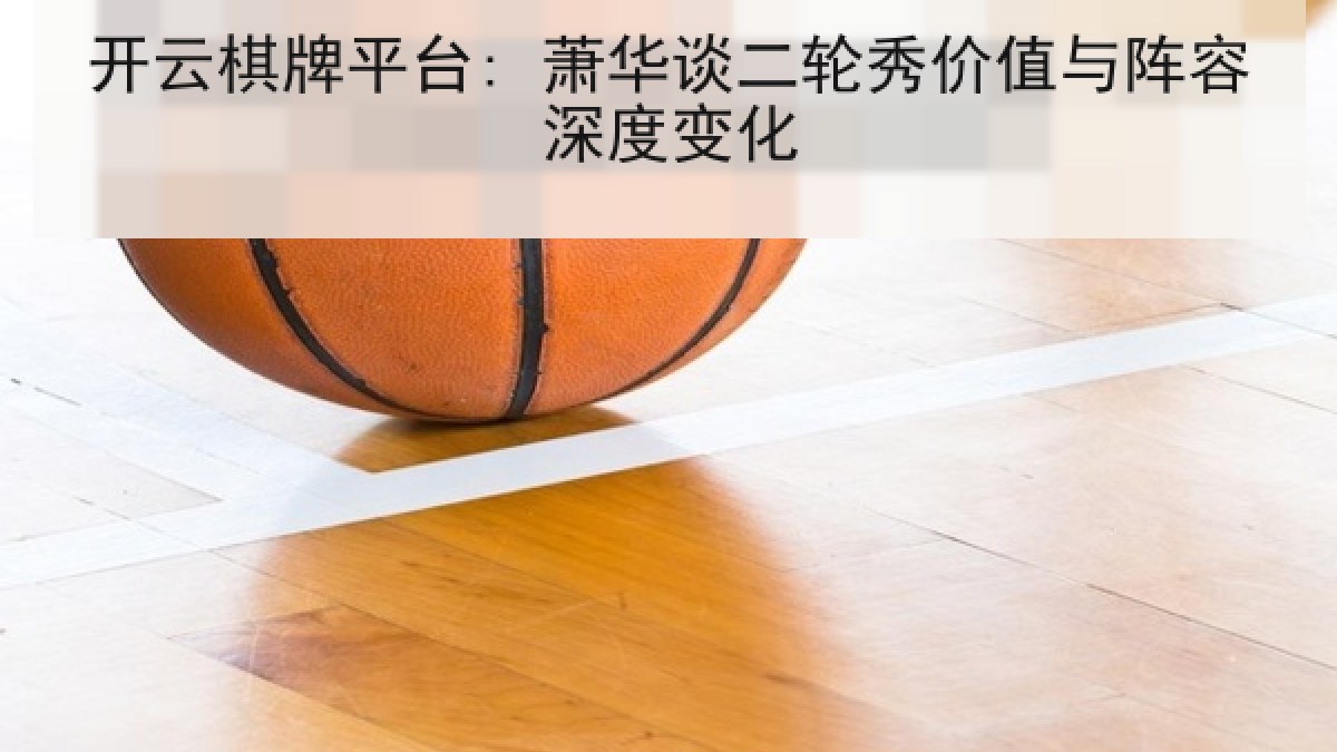 开云棋牌平台: 萧华谈二轮秀价值与阵容深度变化 开云棋牌平台: 萧华谈二轮秀价值与阵容深度变化
