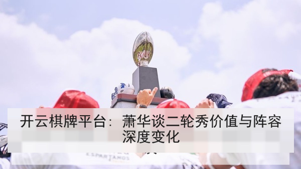开云棋牌平台: 萧华谈二轮秀价值与阵容深度变化
