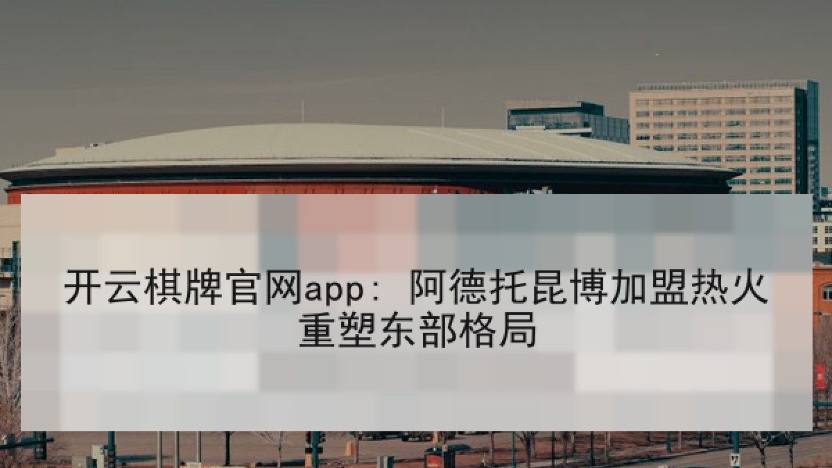 开云棋牌官网app: 阿德托昆博加盟热火重塑东部格局
