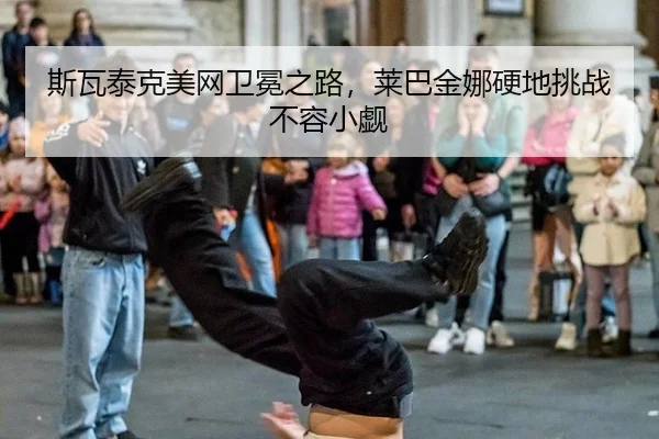 斯瓦泰克美网卫冕之路，莱巴金娜硬地挑战不容小觑