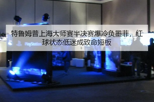 特鲁姆普上海大师赛半决赛爆冷负墨菲，红球状态低迷成致命短板