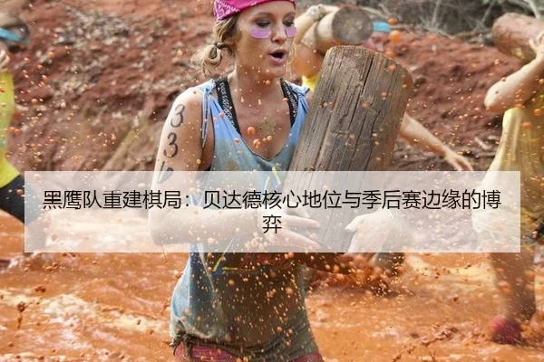 黑鹰队重建棋局：贝达德核心地位与季后赛边缘的博弈