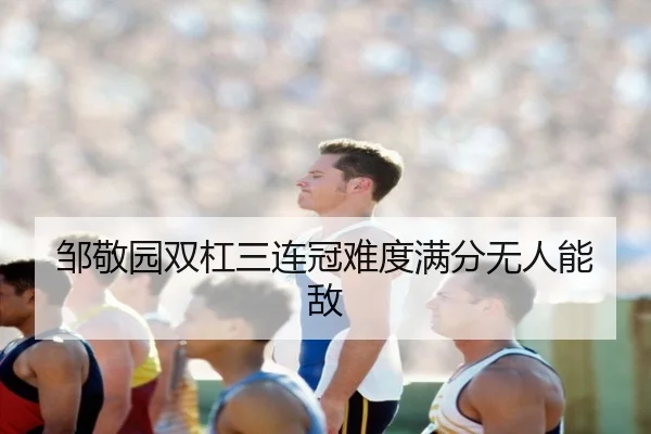 邹敬园双杠三连冠难度满分无人能敌