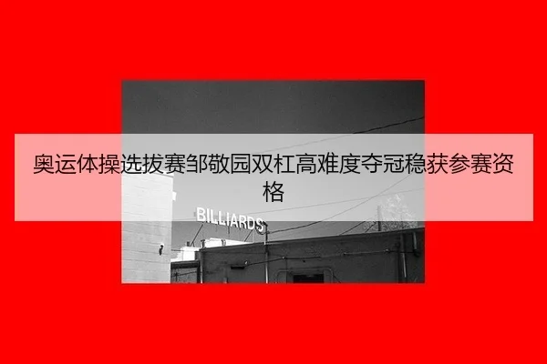 奥运体操选拔赛邹敬园双杠高难度夺冠稳获参赛资格