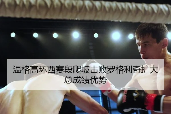 温格高环西赛段爬坡击败罗格利奇扩大总成绩优势