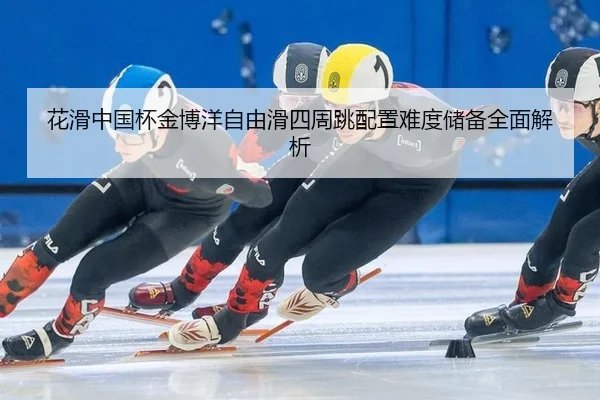 花滑中国杯金博洋自由滑四周跳配置难度储备全面解析
