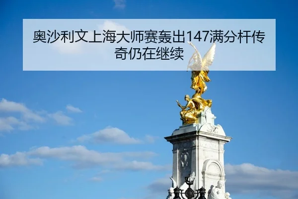 奥沙利文上海大师赛轰出147满分杆传奇仍在继续