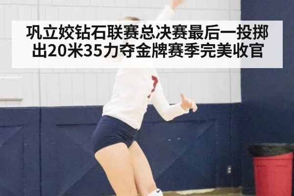 巩立姣钻石联赛总决赛最后一投掷出20米35力夺金牌赛季完美收官