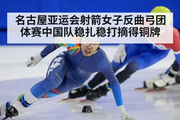 名古屋亚运会射箭女子反曲弓团体赛中国队稳扎稳打摘得铜牌