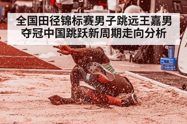 全国田径锦标赛男子跳远王嘉男夺冠中国跳跃新周期走向分析