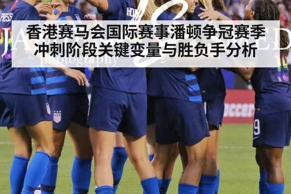 香港赛马会国际赛事潘顿争冠赛季冲刺阶段关键变量与胜负手分析